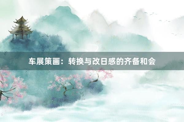 车展策画：转换与改日感的齐备和会