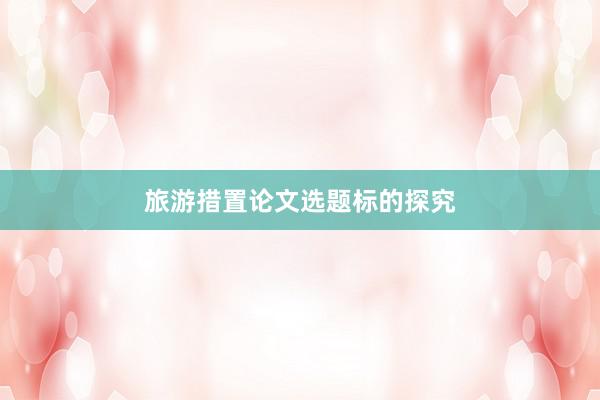 旅游措置论文选题标的探究