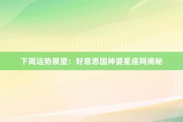下周运势展望：好意思国神婆星座网揭秘