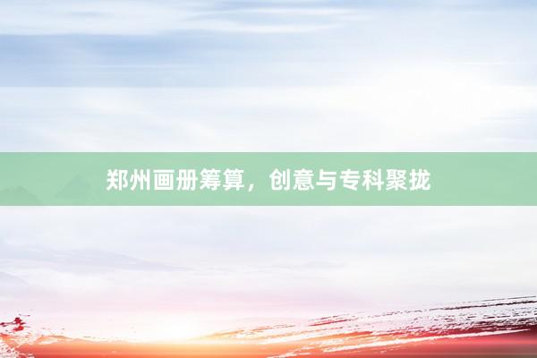 郑州画册筹算，创意与专科聚拢