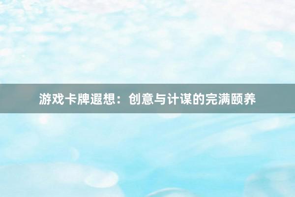 游戏卡牌遐想：创意与计谋的完满颐养